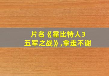 片名《霍比特人3 五军之战》,拿走不谢